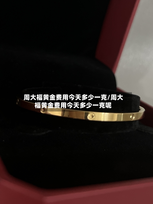 周大福黄金费用今天多少一克/周大福黄金费用今天多少一克呢