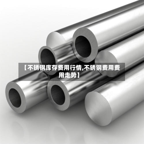 【不锈钢库存费用行情,不锈钢费用费用走势】