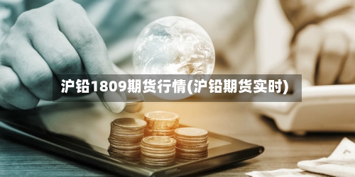 沪铅1809期货行情(沪铅期货实时)
