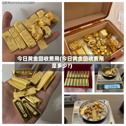 今日黄金回收费用(今日黄金回收费用是多少?)