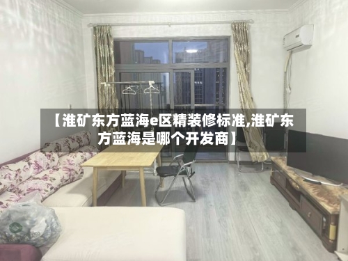 【淮矿东方蓝海e区精装修标准,淮矿东方蓝海是哪个开发商】-第3张图片