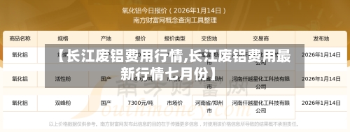 【长江废铝费用行情,长江废铝费用最新行情七月份】
