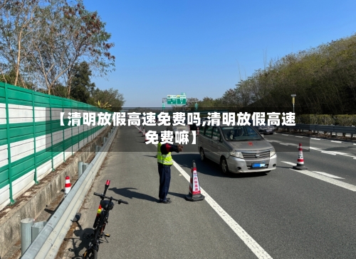 【清明放假高速免费吗,清明放假高速免费嘛】