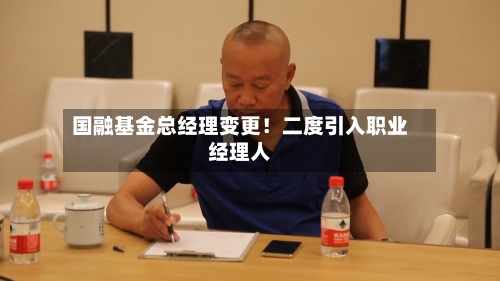 国融基金总经理变更！二度引入职业经理人-第3张图片