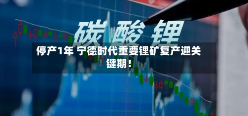 停产1年 宁德时代重要锂矿复产迎关键期！-第3张图片