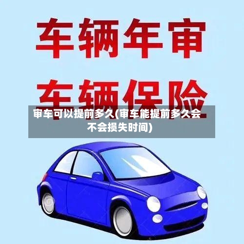 审车可以提前多久(审车能提前多久会不会损失时间)-第3张图片