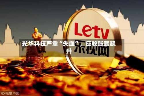 光华科技严重“失血”，应收账款飙升-第2张图片