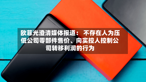 欧菲光澄清媒体报道： 不存在人为压低公司零部件售价	、向实控人控制公司转移利润的行为-第2张图片