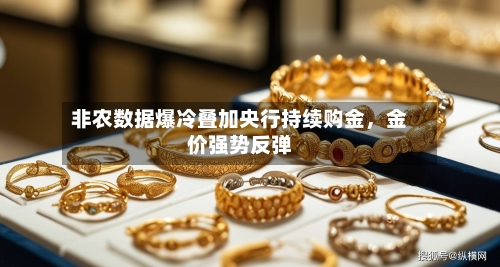 非农数据爆冷叠加央行持续购金，金价强势反弹-第1张图片