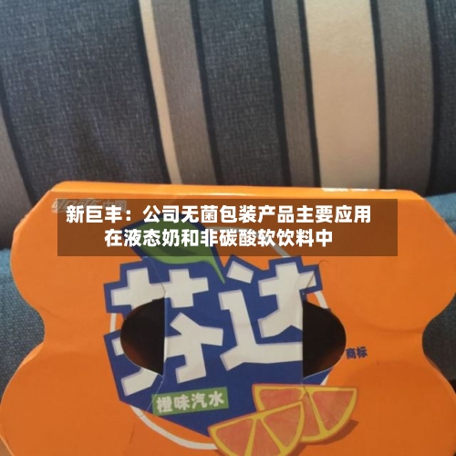 新巨丰:公司无菌包装产品主要应用在液态奶和非碳酸软饮料中-第3张图片
