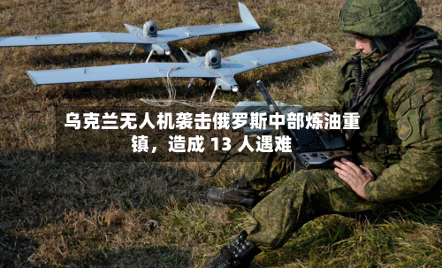 乌克兰无人机袭击俄罗斯中部炼油重镇，造成 13 人遇难-第2张图片