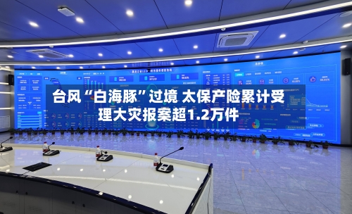 台风“白海豚”过境 太保产险累计受理大灾报案超1.2万件-第3张图片