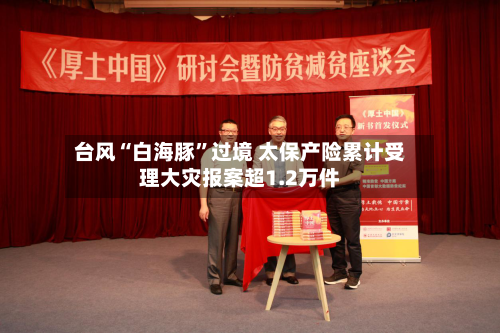 台风“白海豚	”过境 太保产险累计受理大灾报案超1.2万件-第2张图片