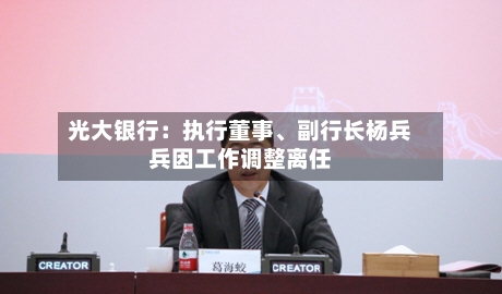 光大银行：执行董事	、副行长杨兵兵因工作调整离任-第2张图片