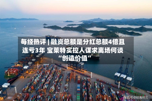 每经热评 | 融资总额是分红总额4倍且连亏3年 宝莱特实控人谋求离场何谈“创造价值”-第2张图片