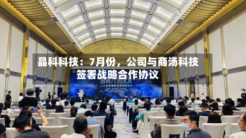 晶科科技：7月份，公司与商汤科技签署战略合作协议-第2张图片