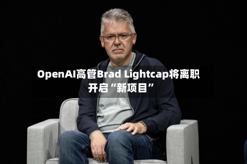 OpenAI高管Brad Lightcap将离职 开启“新项目”-第2张图片