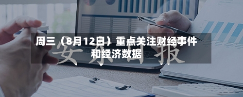 周三（8月12日）重点关注财经事件和经济数据