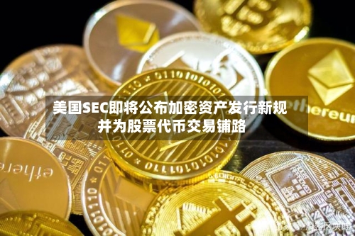 美国SEC即将公布加密资产发行新规 并为股票代币交易铺路-第2张图片
