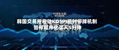 韩国交易所启动KOSPI临时停牌机制 暂停程序化买入5分钟