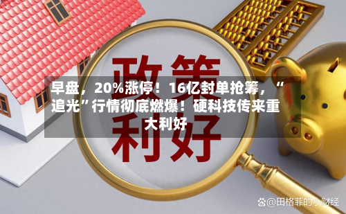 早盘，20%涨停！16亿封单抢筹，“追光”行情彻底燃爆！硬科技传来重大利好