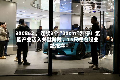 300862 	，连续3个“20cm”涨停！氢能产业迈入关键阶段，15只概念股业绩报喜-第3张图片