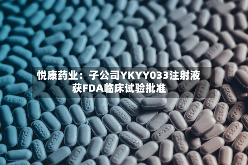 悦康药业：子公司YKYY033注射液获FDA临床试验批准