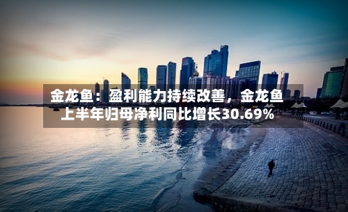 金龙鱼：盈利能力持续改善，金龙鱼上半年归母净利同比增长30.69%-第3张图片
