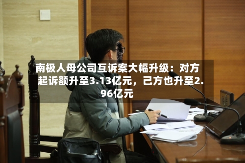 南极人母公司互诉案大幅升级：对方起诉额升至3.13亿元	，己方也升至2.96亿元-第2张图片