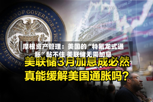 摩根资产管理：美国的“特氟龙式通胀”黏不住 美联储无需加息-第2张图片