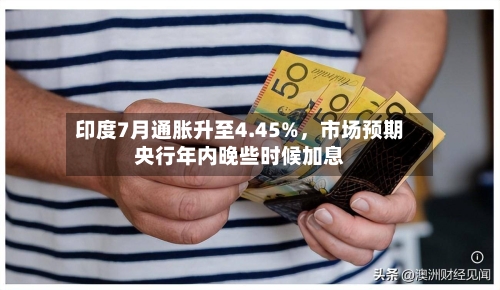印度7月通胀升至4.45%，市场预期央行年内晚些时候加息-第2张图片