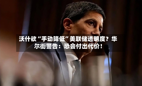 沃什欲“手动降低	”美联储透明度？华尔街警告：恐会付出代价！-第3张图片