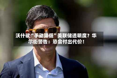 沃什欲“手动降低”美联储透明度？华尔街警告：恐会付出代价！-第2张图片