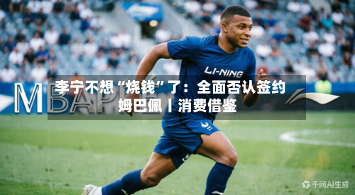 李宁不想“烧钱”了：全面否认签约姆巴佩丨消费借鉴-第3张图片