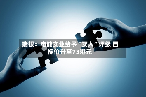 瑞银：电能实业给予“买入”评级 目标价升至73港元-第1张图片