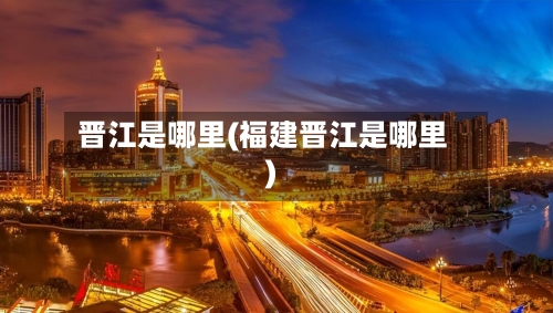 晋江是哪里(福建晋江是哪里)-第2张图片