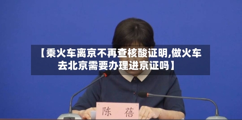 【乘火车离京不再查核酸证明,做火车去北京需要办理进京证吗】-第2张图片