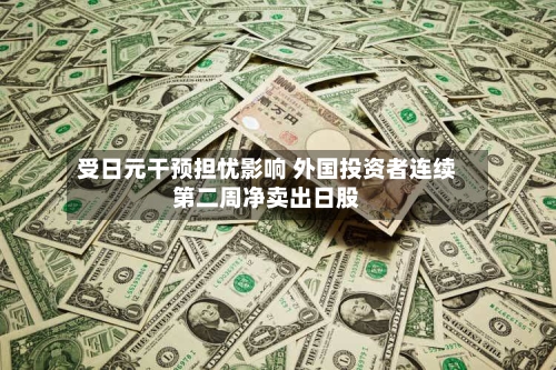受日元干预担忧影响 外国投资者连续第二周净卖出日股