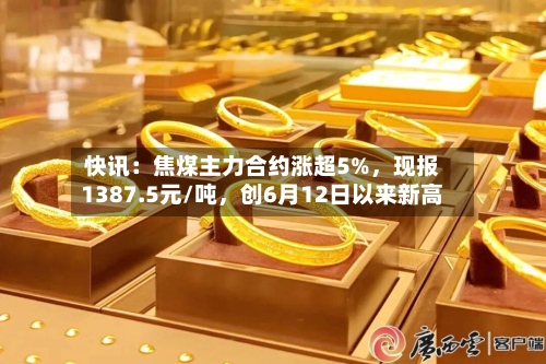快讯：焦煤主力合约涨超5%	，现报1387.5元/吨，创6月12日以来新高-第1张图片
