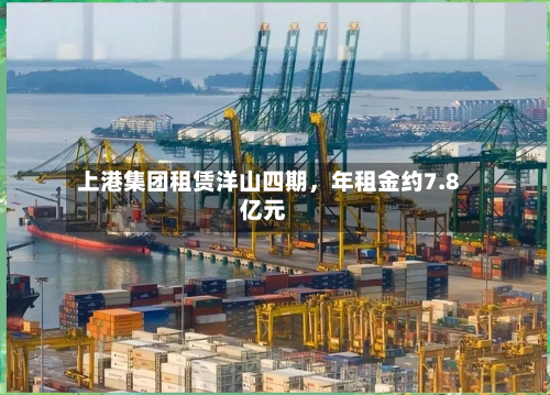 上港集团租赁洋山四期	，年租金约7.8亿元-第3张图片