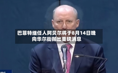 巴菲特继任人阿贝尔将于8月14日晚向华尔街抛出重磅消息
