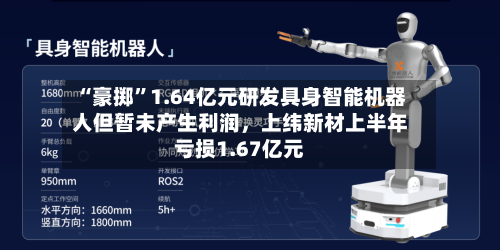 “豪掷”1.64亿元研发具身智能机器人但暂未产生利润，上纬新材上半年亏损1.67亿元-第3张图片
