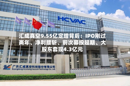 汇成真空9.55亿定增背后：IPO刚过两年、净利腰斩、前次募投延期	、大股东套现4.3亿元-第2张图片