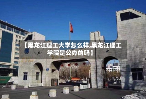【黑龙江理工大学怎么样,黑龙江理工学院是公办的吗】-第3张图片