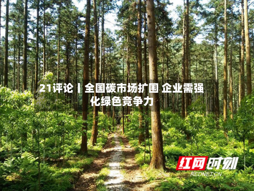 21评论丨全国碳市场扩围 企业需强化绿色竞争力-第1张图片
