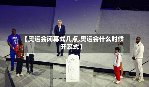 【奥运会闭幕式几点,奥运会什么时候开幕式】-第2张图片