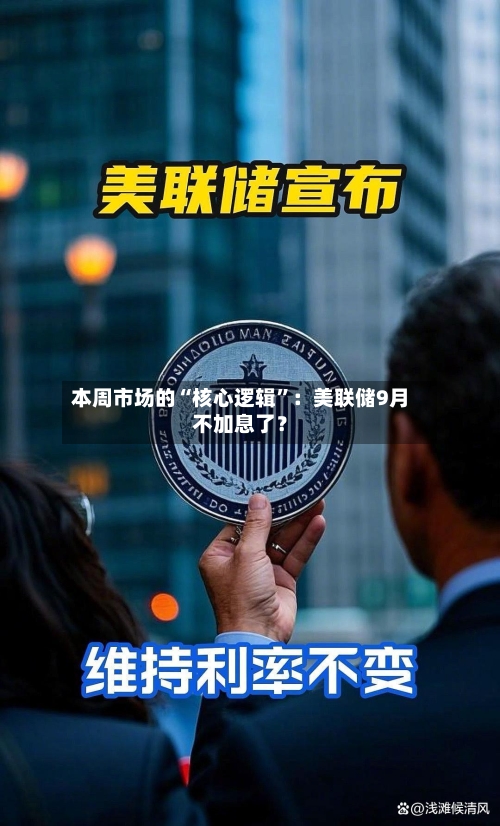 本周市场的“核心逻辑”：美联储9月不加息了？-第2张图片