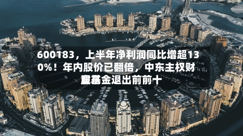 600183	，上半年净利润同比增超130%！年内股价已翻倍，中东主权财富基金退出前前十股东-第2张图片