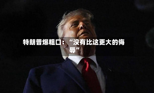 特朗普爆粗口：“没有比这更大的侮辱”-第2张图片