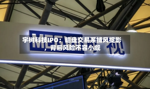 宇树科技IPO：暗盘交易系捕风捉影	，背后风险不容小觑-第2张图片